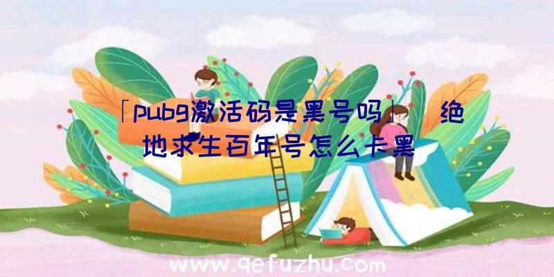 「pubg激活码是黑号吗」|绝地求生百年号怎么卡黑